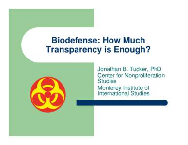 Biodefense: How Much Transparency is Enough? Jonathan B. Tucker, PhD Center for Nonproliferation Studies Monterey Institute of
