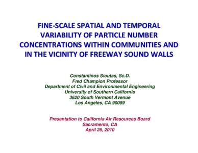 FINE-SCALE SPATIAL AND TEMPORAL VARIABILITY OF PARTICLE NUMBER CONCENTRATIONS WITHIN COMMUNITIES AND IN THE VICINITY OF FREEWAY SOUND WALLS Constantinos Sioutas, Sc.D. Fred Champion Professor
