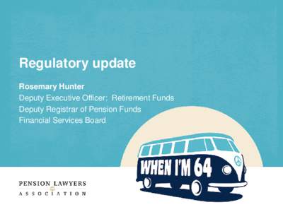 Regulatory update Rosemary Hunter Deputy Executive Officer: Retirement Funds Deputy Registrar of Pension Funds Financial Services Board