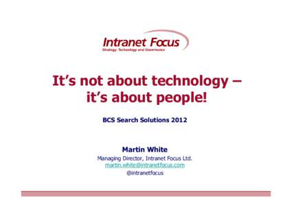 It’s not about technology – it’s about people! BCS Search Solutions 2012 Martin White Managing Director, Intranet Focus Ltd.