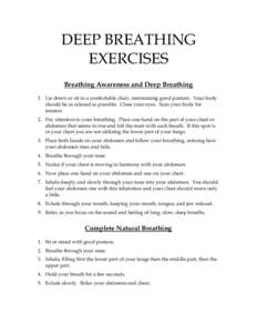 DEEP BREATHING EXERCISES Breathing Awareness and Deep Breathing 1. Lie down or sit in a comfortable chair, maintaining good posture. Your body should be as relaxed as possible. Close your eyes. Scan your body for tension