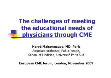 The challenges of meeting the educational needs of physicians through CME Hervé Maisonneuve, MD, Paris Associate professor, Public health, School of Medicine, Université Paris-Sud