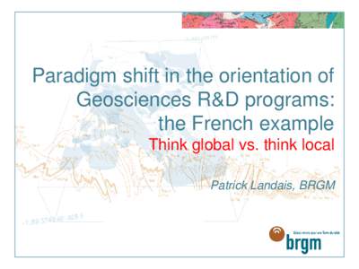 Paradigm shift in the orientation of Geosciences R&D programs: the French example Think global vs. think local Patrick Landais, BRGM