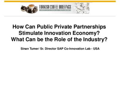 How Can Public Private Partnerships Stimulate Innovation Economy? What Can be the Role of the Industry? Sinan Tumer/ Sr. Director SAP Co-Innovation Lab - USA Brussels March 31, 2014