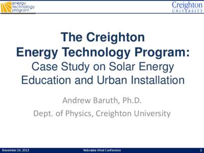 The Creighton Energy Technology Program: Case Study on Solar Energy Education and Urban Installation Andrew Baruth, Ph.D. Dept. of Physics, Creighton University