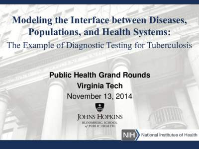 Modeling the Interface between Diseases, Populations, and Health Systems: The Example of Diagnostic Testing for Tuberculosis Public Health Grand Rounds Virginia Tech