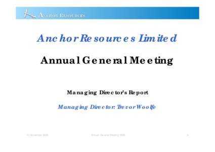 Anchor Resources Limited Annual General Meeting Managing Director’s Report Managing Director: Trevor Woolfe  13 November 2009