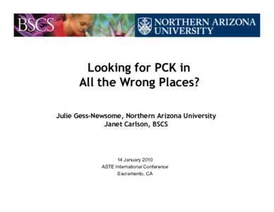 Looking for PCK in All the Wrong Places? Julie Gess-Newsome, Northern Arizona University Janet Carlson, BSCS  14 January 2010