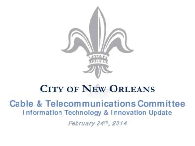 CITY OF NEW ORLEANS Cable & Telecommunications Committee Information Technology & Innovation Update February 24 th , 2014  Agenda