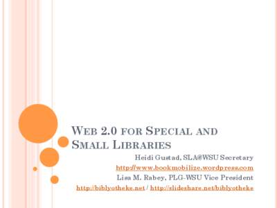 WEB 2.0 FOR SPECIAL AND SMALL LIBRARIES Heidi Gustad, SLA@WSU Secretary http://www.bookmobilize.wordpress.com Lisa M. Rabey, PLG-WSU Vice President http://biblyotheke.net / http://slideshare.net/biblyotheke