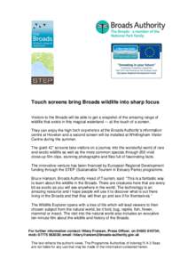 Touch screens bring Broads wildlife into sharp focus Visitors to the Broads will be able to get a snapshot of the amazing range of wildlife that exists in this magical waterland --- at the touch of a screen. They can enj