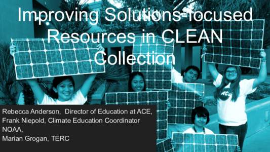 Improving Solutions-focused Resources in CLEAN Collection Rebecca Anderson, Director of Education at ACE, Frank Niepold, Climate Education Coordinator NOAA,
