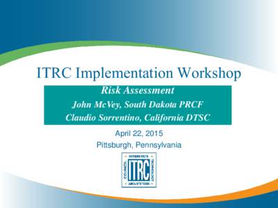 ITRC Implementation Workshop Risk Assessment John McVey, South Dakota PRCF Claudio Sorrentino, California DTSC April 22, 2015 Pittsburgh, Pennsylvania