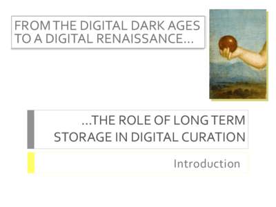 FROM THE DIGITAL DARK AGES TO A DIGITAL RENAISSANCE… …THE ROLE OF LONG TERM STORAGE IN DIGITAL CURATION Introduction