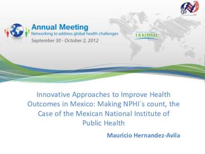Innovative Approaches to Improve Health Outcomes in Mexico: Making NPHI´s count, the Case of the Mexican National Institute of Public Health Mauricio Hernandez-Avila