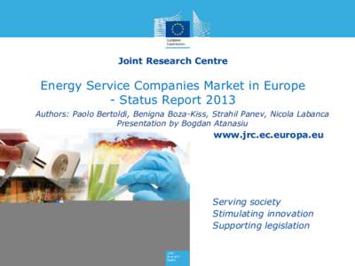 Joint Research Centre  Energy Service Companies Market in Europe - Status Report 2013 Authors: Paolo Bertoldi, Benigna Boza-Kiss, Strahil Panev, Nicola Labanca Presentation by Bogdan Atanasiu