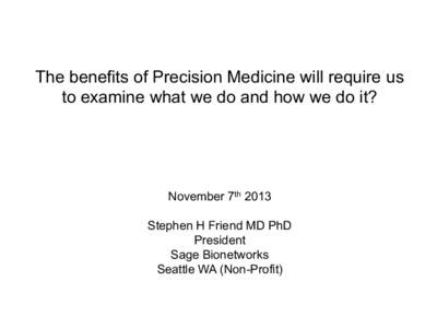 The benefits of Precision Medicine will require us to examine what we do and how we do it? November 7th 2013 Stephen H Friend MD PhD President