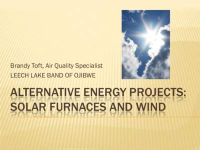 Brandy Toft, Air Quality Specialist LEECH LAKE BAND OF OJIBWE ALTERNATIVE ENERGY PROJECTS: SOLAR FURNACES AND WIND