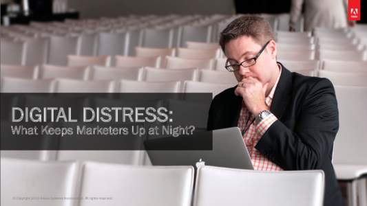 DIGITAL DISTRESS:  What Keeps Marketers Up at Night? © Copyright 2013 Adobe Systems Incorporated. All rights reserved.