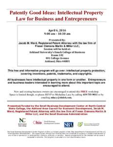 Patently Good Ideas: Intellectual Property Law for Business and Entrepreneurs April 6, 2016 9:00 am – 10:30 am Presented By: Jacob M. Ward, Registered Patent Attorney with the law firm of