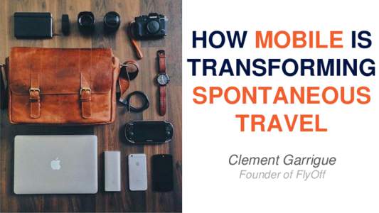 HOW MOBILE IS TRANSFORMING SPONTANEOUS TRAVEL Clement Garrigue Founder of FlyOff