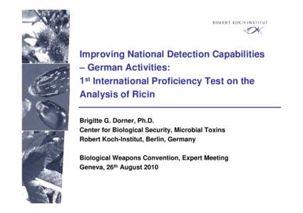 Improving National Detection Capabilities – German Activities: 1st International Proficiency Test on the Analysis of Ricin Brigitte G. Dorner, Ph.D. Center for Biological Security, Microbial Toxins