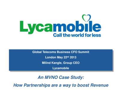 Global Telecoms Business CFO Summit London May 22rd 2013 Milind Kangle, Group CEO Lycamobile