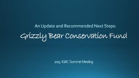 2013 IGBC Summer Meeting  Grizzly Bear Conservation Fund Grizzly Bear Conservation Fund CONTEXT: