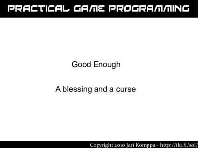 Practical Game Programming  Good Enough A blessing and a curse  Copyright 2010 Jari Komppa - http://iki.fi/sol/