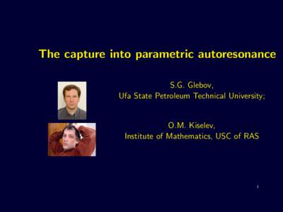 The capture into parametric autoresonance S.G. Glebov, Ufa State Petroleum Technical University; O.M. Kiselev, Institute of Mathematics, USC of RAS