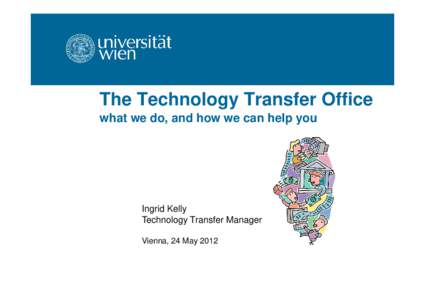 The Technology Transfer Office what we do, and how we can help you Ingrid Kelly Technology Transfer Manager Vienna, 24 May 2012