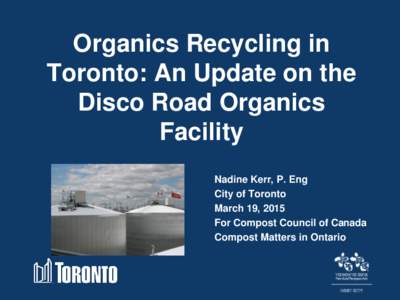 Organics Recycling in Toronto: An Update on the Disco Road Organics Facility Nadine Kerr, P. Eng City of Toronto