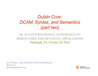 Dublin Core: DCAM, Syntax, and Semantics (part two) DC-2010 INTERNATIONAL CONFERENCE ON DUBLIN CORE AND METADATA APPLICATIONS Pittsburgh, PA, October 20, 2010