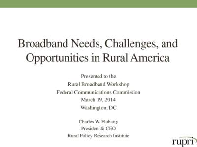 Broadband Needs, Challenges, and Opportunities in Rural America Presented to the Rural Broadband Workshop Federal Communications Commission March 19, 2014