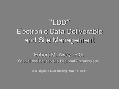 “EDD” Electronic Data Deliverable and Site Management Robert M. Alvey, P.G. Special Assistant to the Regional Administrator EPA Region 2 EDD Training May 11, 2011