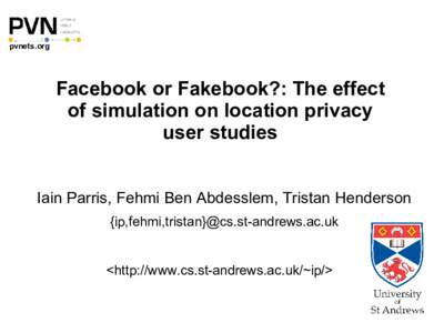 pvnets.org  Facebook or Fakebook?: The effect of simulation on location privacy user studies Iain Parris, Fehmi Ben Abdesslem, Tristan Henderson
