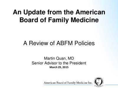 An Update from the American Board of Family Medicine A Review of ABFM Policies Martin Quan, MD Senior Advisor to the President