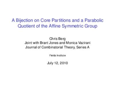 A Bijection on Core Partitions and a Parabolic Quotient of the Affine Symmetric Group Chris Berg Joint with Brant Jones and Monica Vazirani Journal of Combinatorial Theory, Series A Fields Institute