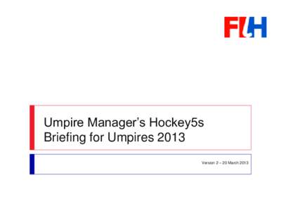 Umpire Manager’s Hockey5s Briefing for Umpires 2013 Version 2 – 20 March 2013 Preparation ----------------------------------------------------------------------------------------------•