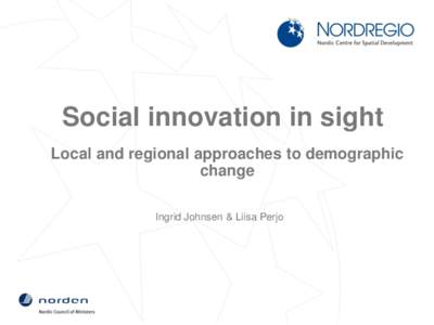 Social innovation in sight Local and regional approaches to demographic change Ingrid Johnsen & Liisa Perjo  Local & regional approaches to