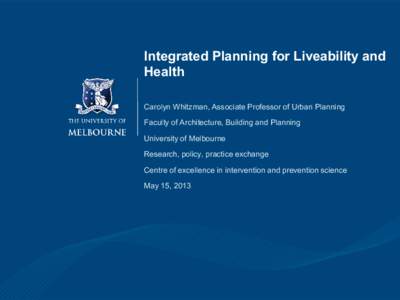 Integrated Planning for Liveability and Health Carolyn Whitzman, Associate Professor of Urban Planning Faculty of Architecture, Building and Planning University of Melbourne Research, policy, practice exchange