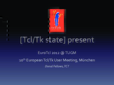 [Tcl/Tk state] present  EuroTcl 2012 @ TUGM  10th European Tcl/Tk User Meeting, München  Donal Fellows, TCT   Current Releases 