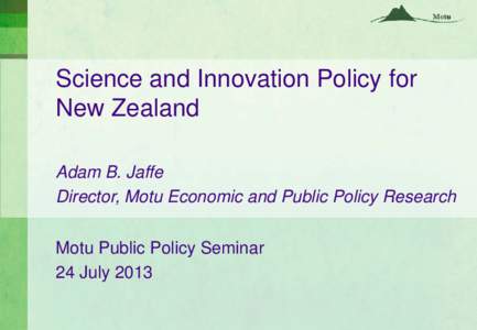 Science and Innovation Policy for New Zealand Adam B. Jaffe Director, Motu Economic and Public Policy Research Motu Public Policy Seminar 24 July 2013