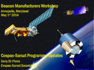 Beacon Manufacturers Workshop Annapolis, Maryland May 1st 2014 Cospas-Sarsat Programme Updates Dany St-Pierre