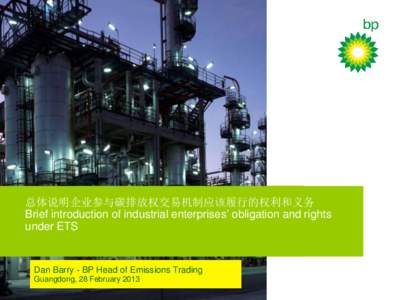 总体说明企业参与碳排放权交易机制应该履行的权利和义务 Brief introduction of industrial enterprises’ obligation and rights under ETS Dan Barry - BP Head of Emissions Trading Guangdong, 28 Februa