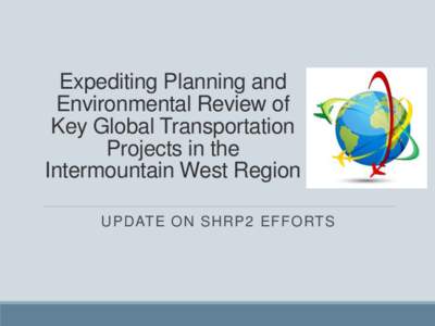 Expediting Planning and Environmental Review of Key Global Transportation Projects in the Intermountain West Region UPDATE ON SHRP2 EFFORTS