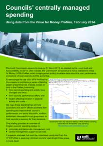 Councils’ centrally managed spending Using data from the Value for Money Profiles, February 2014 The Audit Commission expects to close on 31 March 2015, as enabled by the Local Audit and Accountability Act[removed]Until 