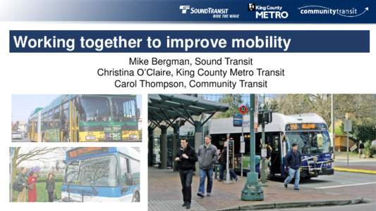 Working together to improve mobility Mike Bergman, Sound Transit Christina O’Claire, King County Metro Transit Carol Thompson, Community Transit  Coordinated planning