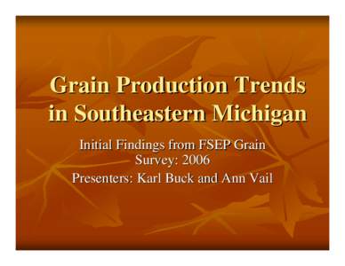 Grain Production Trends in Southeastern Michigan Initial Findings from FSEP Grain Survey: 2006 Presenters: Karl Buck and Ann Vail