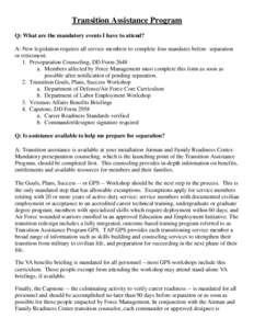 Transition Assistance Program Q: What are the mandatory events I have to attend? A: New legislation requires all service members to complete four mandates before separation or retirement: 1. Preseparation Counseling, DD 